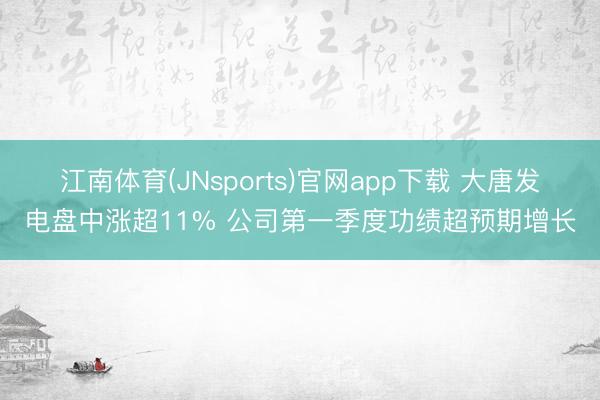 江南体育(JNsports)官网app下载 大唐发电盘中涨超11% 公司第一季度功绩超预期增长