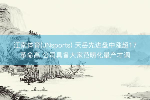 江南体育(JNsports) 天岳先进盘中涨超17革命高 公司具备大家范畴化量产才调