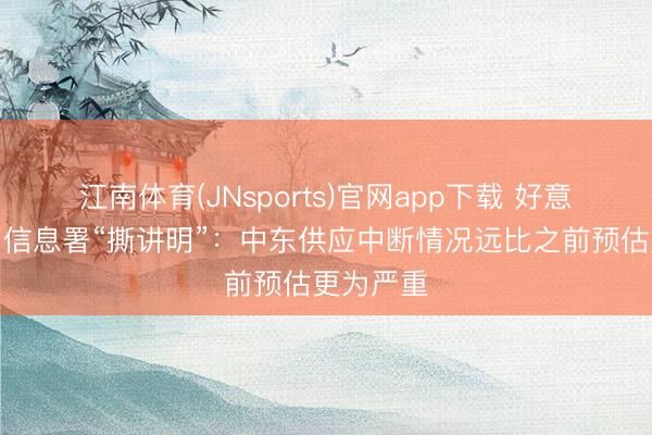江南体育(JNsports)官网app下载 好意思国动力信息署“撕讲明”:中东供应中断情况远比之前预估更为严重