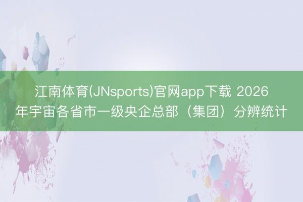 江南体育(JNsports)官网app下载 2026年宇宙各省市一级央企总部(集团)分辨统计