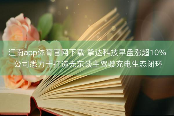 江南app体育官网下载 挚达科技早盘涨超10% 公司悉力于打造无东谈主驾驶充电生态闭环