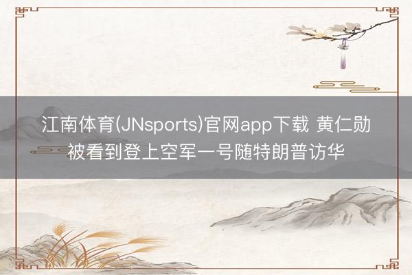 江南体育(JNsports)官网app下载 黄仁勋被看到登上空军一号随特朗普访华