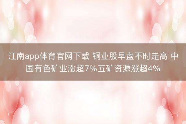 江南app体育官网下载 铜业股早盘不时走高 中国有色矿业涨超7%五矿资源涨超4%