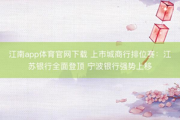 江南app体育官网下载 上市城商行排位赛:江苏银行全面登顶 宁波银行强势上移