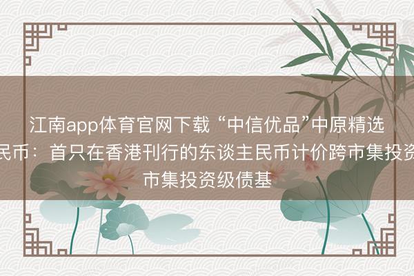 江南app体育官网下载 “中信优品”中原精选东谈主民币:首只在香港刊行的东谈主民币计价跨市集投资级债基