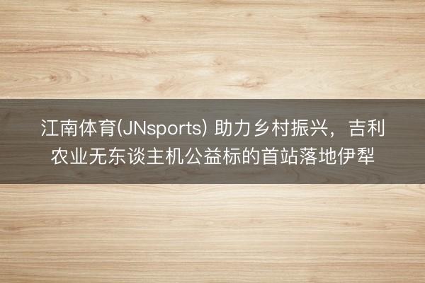 江南体育(JNsports) 助力乡村振兴,吉利农业无东谈主机公益标的首站落地伊犁