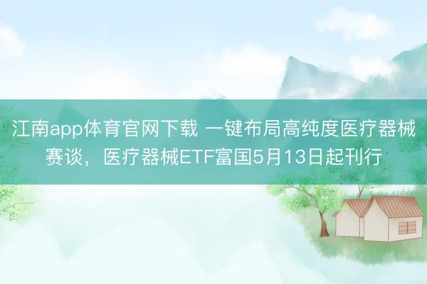 江南app体育官网下载 一键布局高纯度医疗器械赛谈,医疗器械ETF富国5月13日起刊行