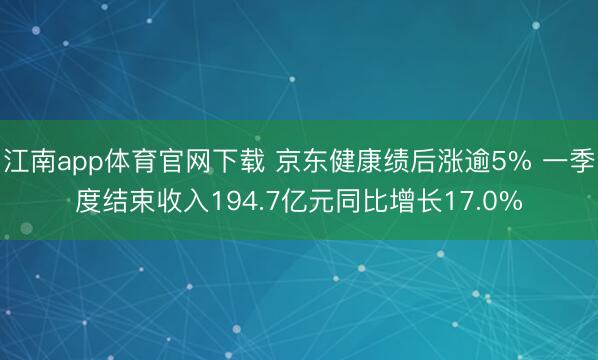 江南app体育官网下载 京东健康绩后涨逾5% 一季度结束收入194.7亿元同比增长17.0%