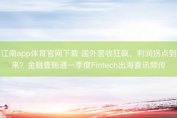 江南app体育官网下载 国外营收狂飙，利润拐点到来？金融壹账通一季度Fintech出海喜讯频传