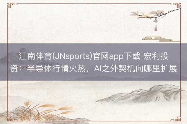 江南体育(JNsports)官网app下载 宏利投资：半导体行情火热，AI之外契机向哪里扩展