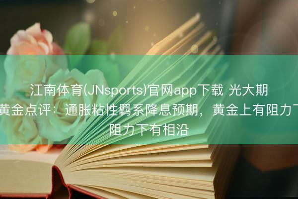 江南体育(JNsports)官网app下载 光大期货0513黄金点评:通胀粘性羁系降息预期,黄金上有阻力下有相沿