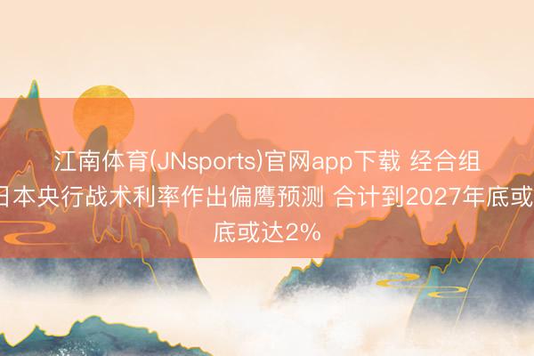 江南体育(JNsports)官网app下载 经合组织对日本央行战术利率作出偏鹰预测 合计到2027年底或达2%
