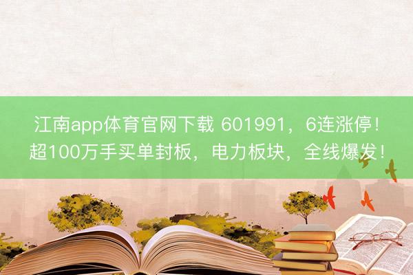 江南app体育官网下载 601991,6连涨停!超100万手买单封板,电力板块,全线爆发!