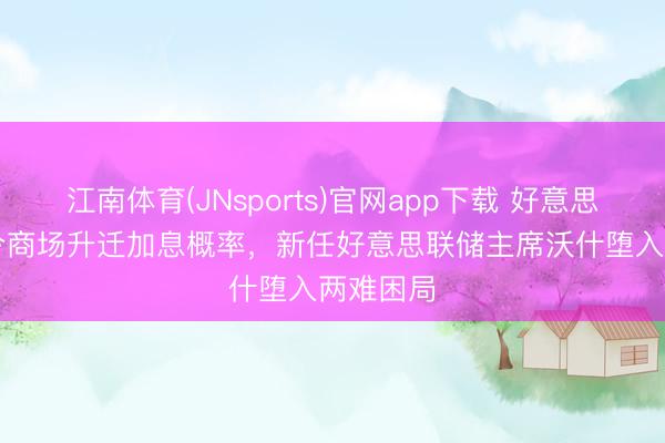 江南体育(JNsports)官网app下载 好意思4月CPI令商场升迁加息概率,新任好意思联储主席沃什堕入两难困局