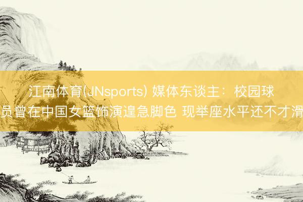 江南体育(JNsports) 媒体东谈主：校园球员曾在中国女篮饰演遑急脚色 现举座水平还不才滑