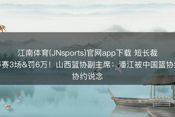 江南体育(JNsports)官网app下载 短长裁判被停赛3场&罚6万！山西篮协副主席：潘江被中国篮协约说念