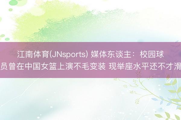 江南体育(JNsports) 媒体东谈主:校园球员曾在中国女篮上演不毛变装 现举座水平还不才滑