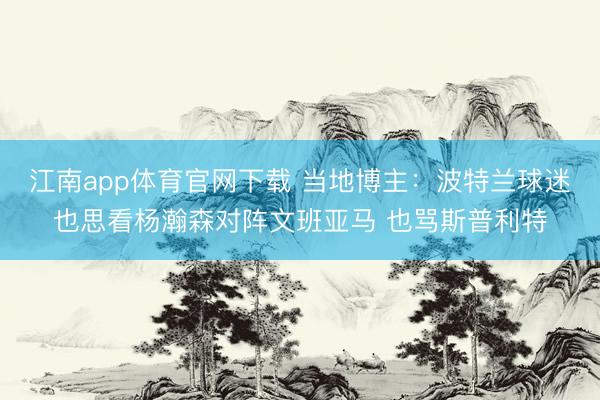 江南app体育官网下载 当地博主：波特兰球迷也思看杨瀚森对阵文班亚马 也骂斯普利特