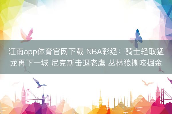 江南app体育官网下载 NBA彩经:骑士轻取猛龙再下一城 尼克斯击退老鹰 丛林狼撕咬掘金