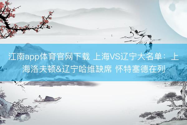 江南app体育官网下载 上海VS辽宁大名单：上海洛夫顿&辽宁哈维缺席 怀特塞德在列