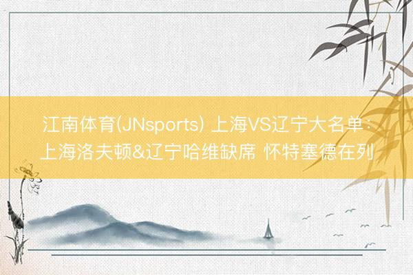 江南体育(JNsports) 上海VS辽宁大名单:上海洛夫顿&辽宁哈维缺席 怀特塞德在列