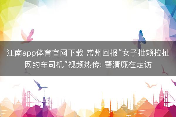 江南app体育官网下载 常州回报“女子批颊拉扯网约车司机”视频热传: 警清廉在走访