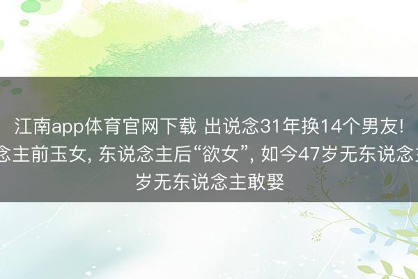 江南app体育官网下载 出说念31年换14个男友! 东说念主前玉女, 东说念主后“欲女”, 如今47岁无东说念主敢娶