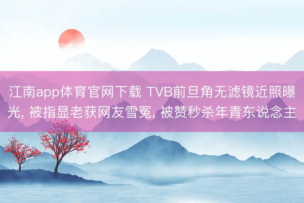 江南app体育官网下载 TVB前旦角无滤镜近照曝光, 被指显老获网友雪冤, 被赞秒杀年青东说念主