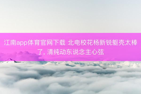 江南app体育官网下载 北电校花杨新锐躯壳太棒了，<a href=