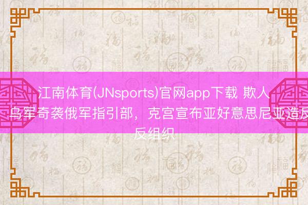 江南体育(JNsports)官网app下载 欺人自欺,乌军奇袭俄军指引部,克宫宣布亚好意思尼亚造反组织