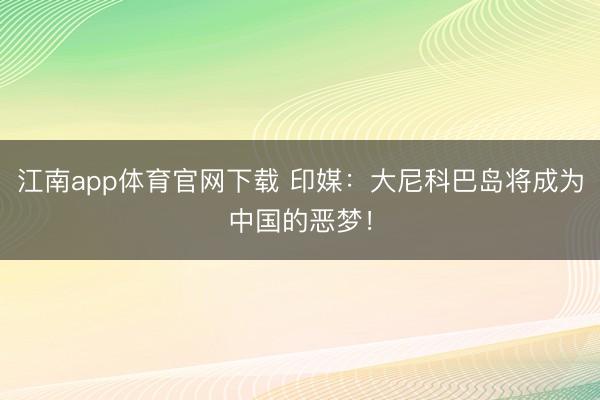 江南app体育官网下载 印媒:大尼科巴岛将成为中国的恶梦!