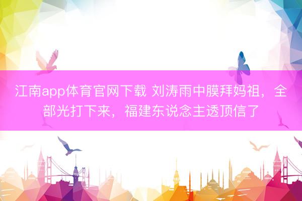 江南app体育官网下载 刘涛雨中膜拜妈祖,全部光打下来,福建东说念主透顶信了