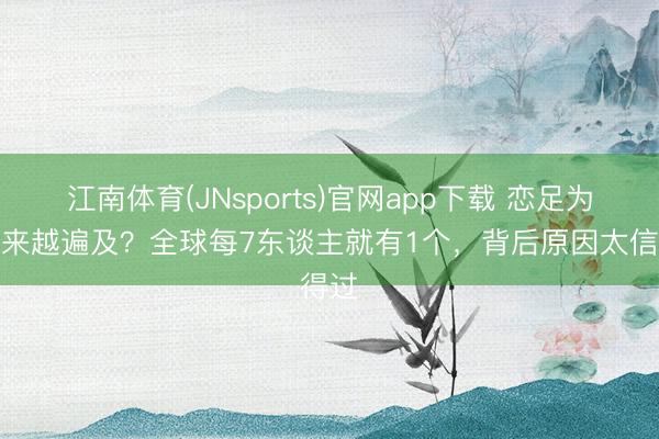 江南体育(JNsports)官网app下载 恋足为何越来越遍及?全球每7东谈主就有1个,背后原因太信得过