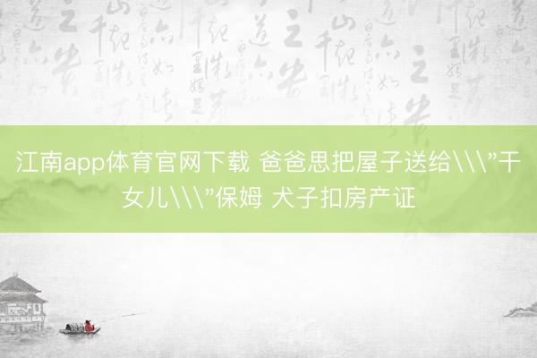 江南app体育官网下载 爸爸思把屋子送给\