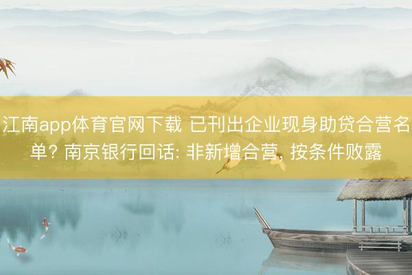 江南app体育官网下载 已刊出企业现身助贷合营名单? 南京银行回话: 非新增合营, 按条件败露