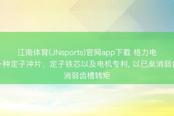 江南体育(JNsports)官网app下载 格力电器得回一种定子冲片、定子铁芯以及电机专利, 以已矣消弱齿槽转矩
