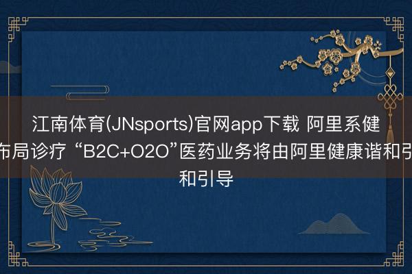 江南体育(JNsports)官网app下载 阿里系健康布局诊疗 “B2C+O2O”医药业务将由阿里健康谐和引导