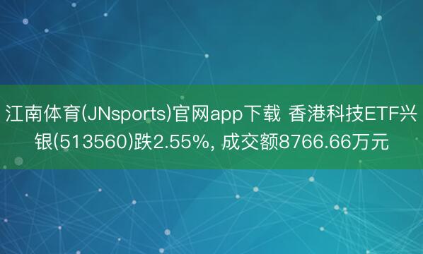 江南体育(JNsports)官网app下载 香港科技ETF兴银(513560)跌2.55%, 成交额8766.66万元