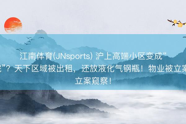 江南体育(JNsports) 沪上高端小区变成“大杂院”?天下区域被出租,还放液化气钢瓶!物业被立案窥察!