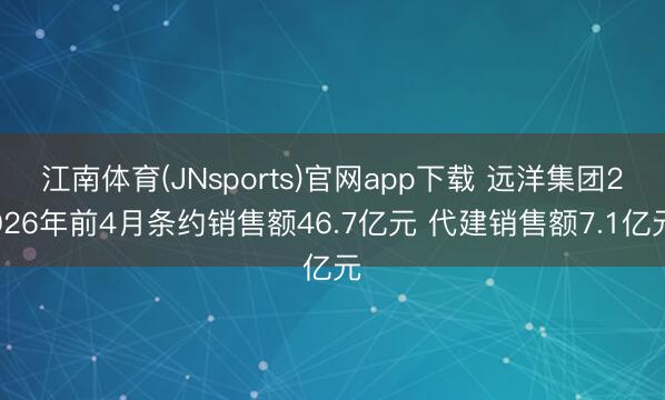 江南体育(JNsports)官网app下载 远洋集团2026年前4月条约销售额46.7亿元 代建销售额7.1亿元