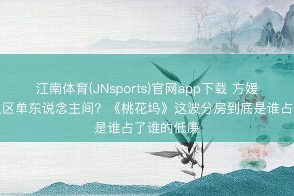 江南体育(JNsports)官网app下载 方媛坚忍住男生区单东说念主间？《桃花坞》这波分房到底是谁占了谁的低廉