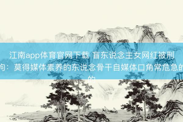 江南app体育官网下载 盲东说念主女网红被刑拘:莫得媒体素养的东说念骨干自媒体口角常危急的