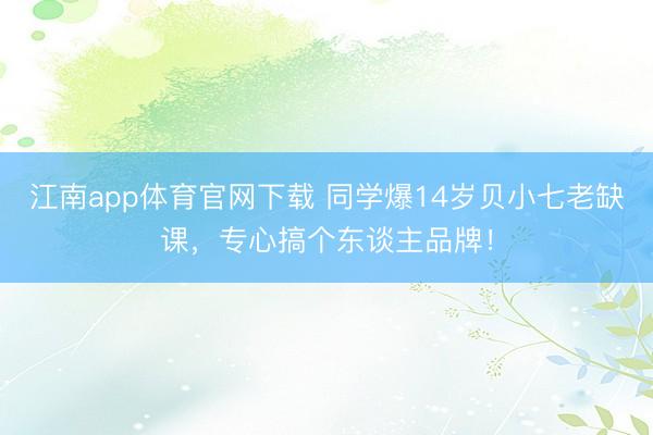江南app体育官网下载 同学爆14岁贝小七老缺课,专心搞个东谈主品牌!