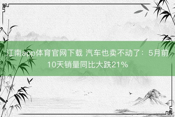 江南app体育官网下载 汽车也卖不动了:5月前10天销量同比大跌21%