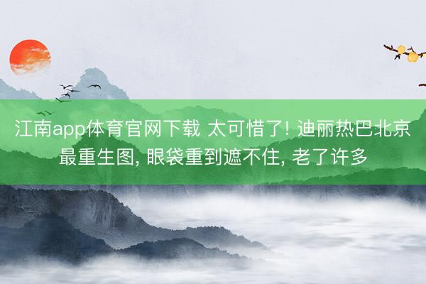江南app体育官网下载 太可惜了! 迪丽热巴北京最重生图, 眼袋重到遮不住, 老了许多