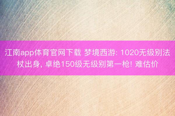 江南app体育官网下载 梦境西游: 1020无级别法杖出身, 卓绝150级无级别第一枪! 难估价