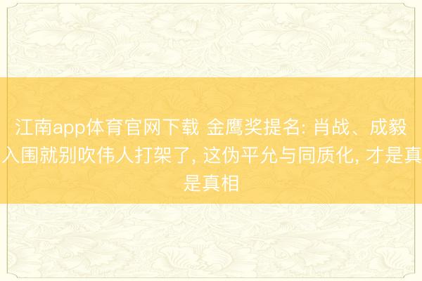 江南app体育官网下载 金鹰奖提名: 肖战、成毅未入围就别吹伟人打架了, 这伪平允与同质化, 才是真相