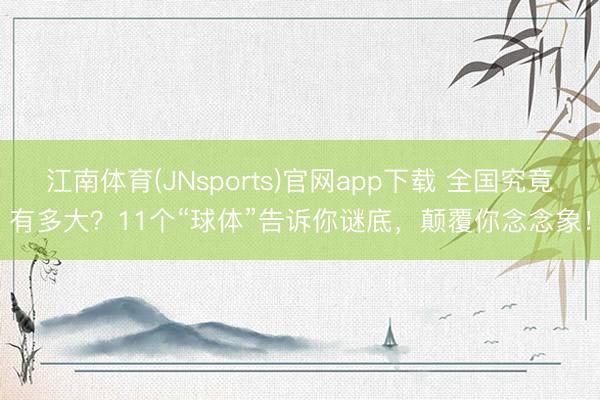 江南体育(JNsports)官网app下载 全国究竟有多大?11个“球体”告诉你谜底,颠覆你念念象!