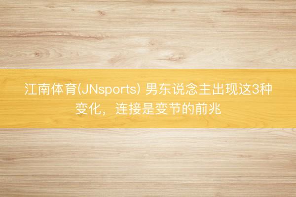 江南体育(JNsports) 男东说念主出现这3种变化,连接是变节的前兆