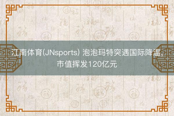 江南体育(JNsports) 泡泡玛特突遇国际降温,市值挥发120亿元